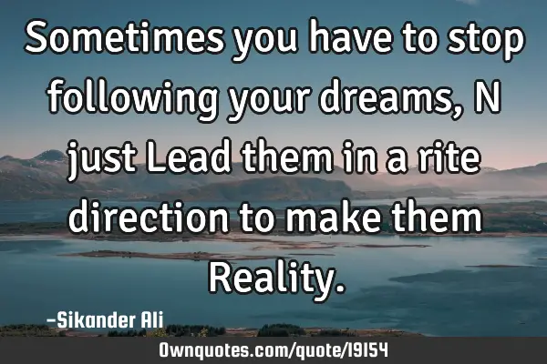 Sometimes you have to stop following your dreams,N just Lead them in a rite direction to make them R