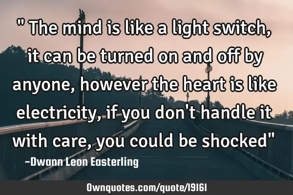 " The mind is like a light switch, it can be turned on and off by anyone, however the heart is like