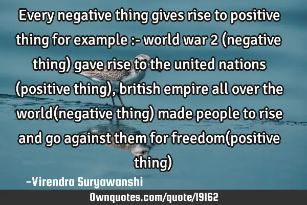 Every negative thing gives rise to positive thing for example :- world war 2 (negative thing) gave
