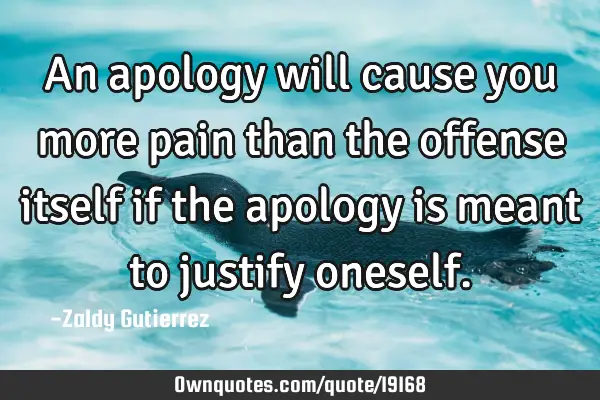 An apology will cause you more pain than the offense itself if the apology is meant to justify