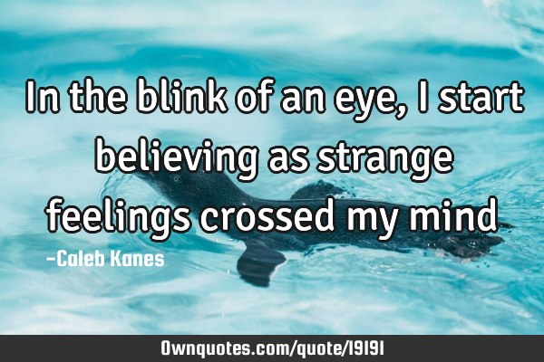 In the blink of an eye, i start believing as strange feelings crossed my
