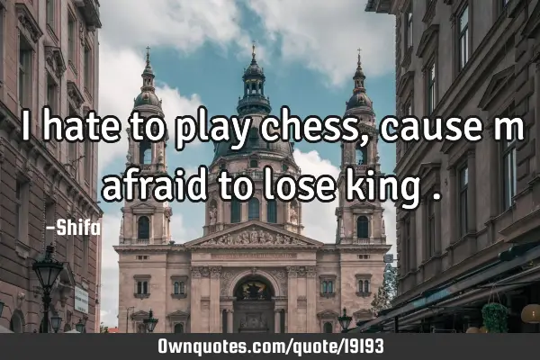 I hate to play chess, cause m afraid to lose king