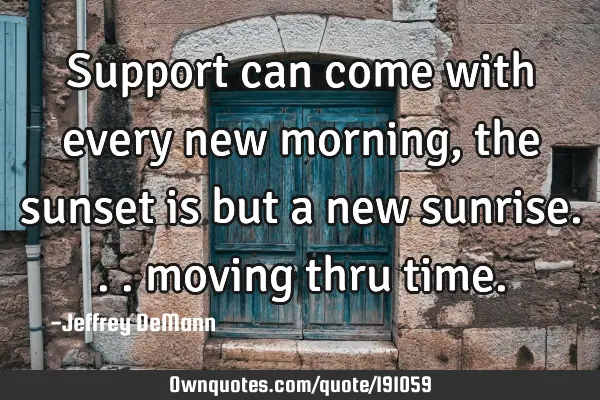 Support can come 
with every new morning,
the sunset is but a new sunrise...
moving thru