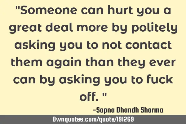 "Someone can hurt you a great deal more by politely asking you to not contact them again than they