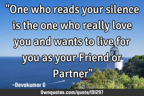 "One who reads your silence is the one who really love you and wants to live for you as your Friend