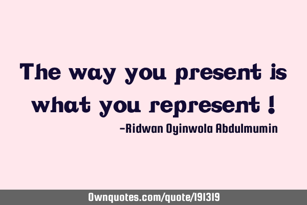 The way you present is what you represent !