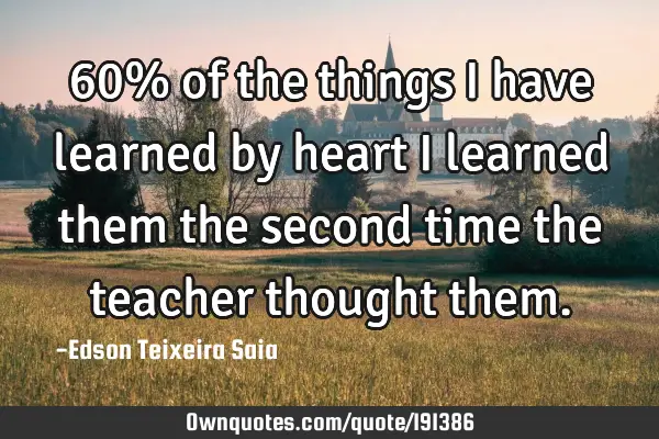 60% of the things i have learned by heart i learned them the second time the teacher thought