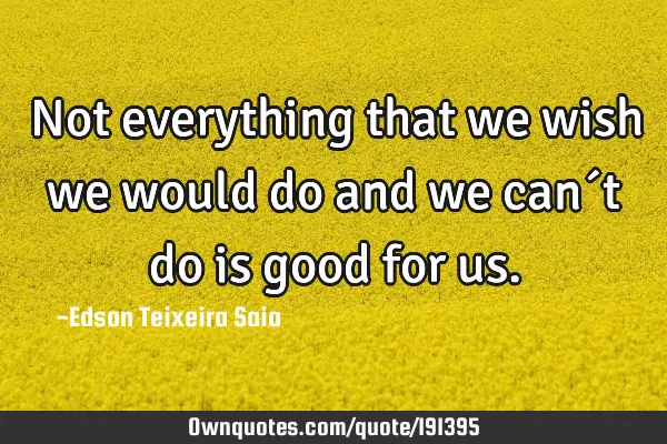 Not everything that we wish we would do and we can´t do is good for