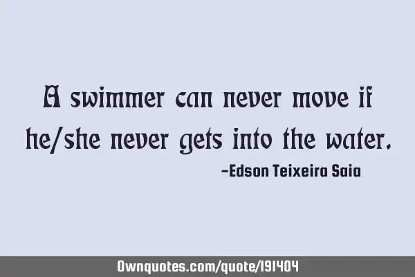 A swimmer can never move if he/she never gets into the