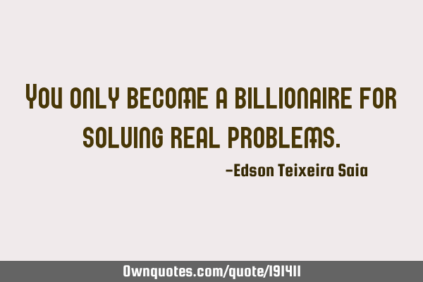 You only become a billionaire for solving real