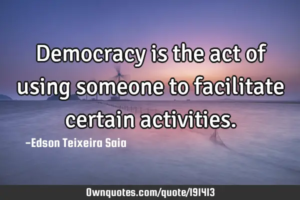 Democracy is the act of using someone to facilitate certain
