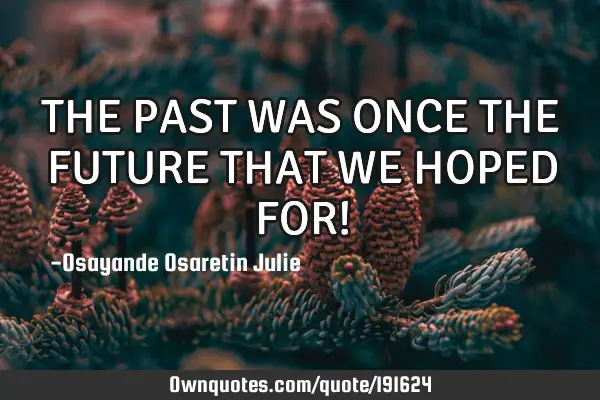 THE PAST WAS ONCE THE FUTURE THAT WE HOPED FOR!