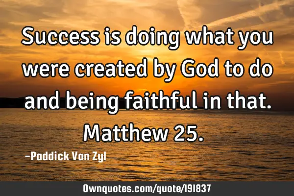 Success is doing what you were created by God to do and being faithful in that. Matthew 25.  