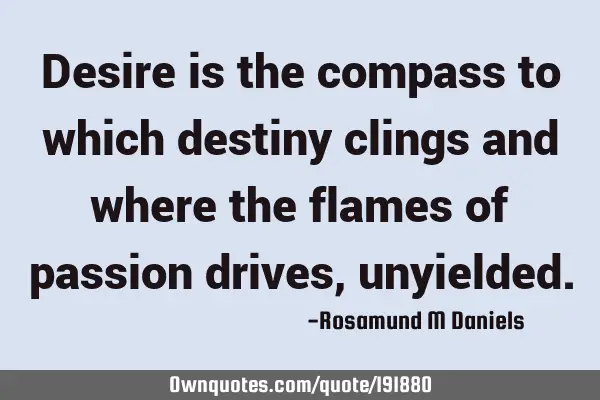 Desire is the compass to which destiny clings and where the flames of passion drives,