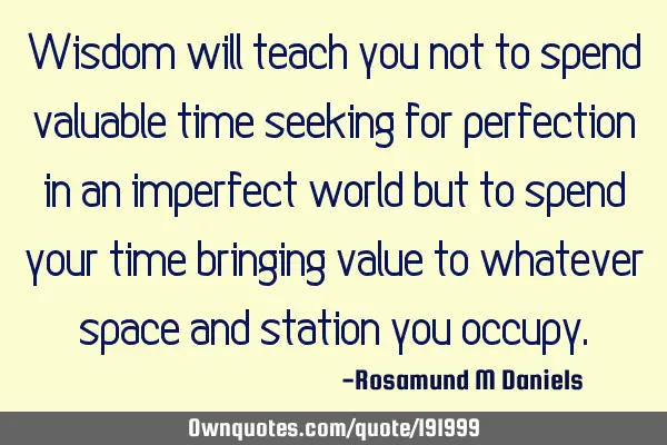 Wisdom will teach you not to spend valuable time seeking for perfection in an imperfect world but