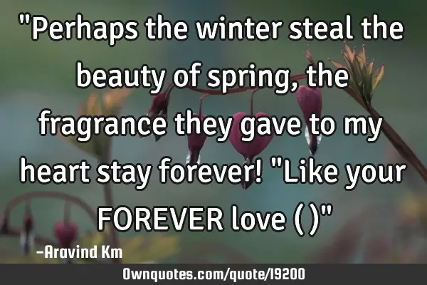 "Perhaps the winter steal the beauty of spring, the fragrance they gave to my heart stay forever! "L