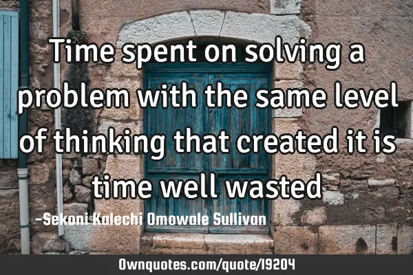 Time spent on solving a problem with the same level of thinking that created it is time well