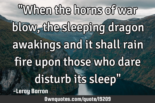 "When the horns of war blow ,the sleeping dragon awakings and it shall rain fire upon those who