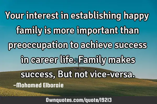 Your interest in establishing happy family is more important than preoccupation to achieve success