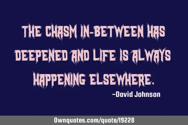The chasm in-between has deepened and life is always happening