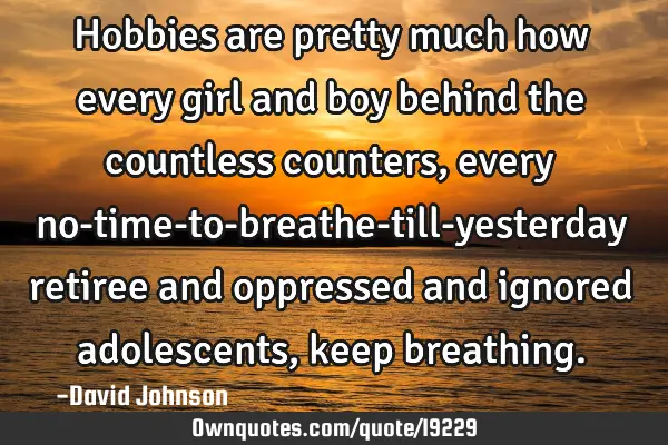 Hobbies are pretty much how every girl and boy behind the countless counters, every no-time-to-