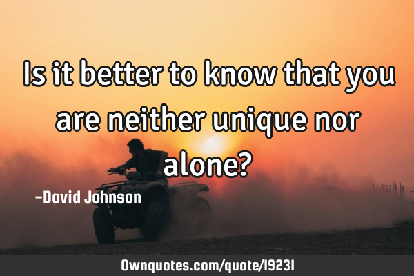 Is it better to know that you are neither unique nor alone?