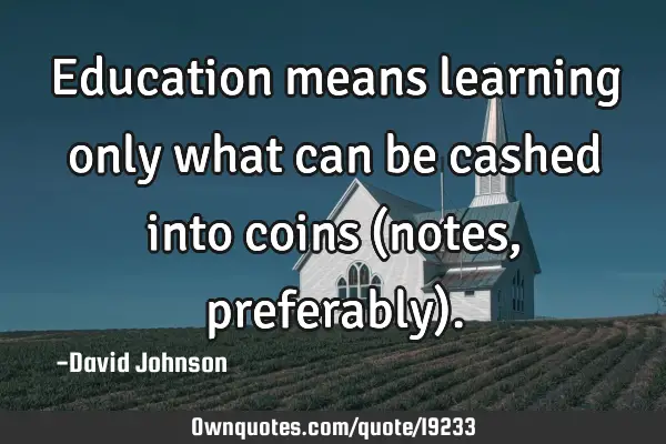 Education means learning only what can be cashed into coins (notes, preferably)