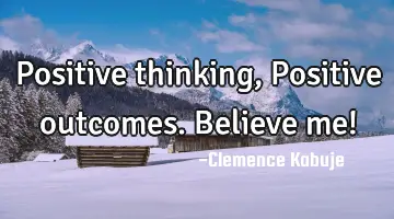 Positive thinking, Positive outcomes. Believe me!