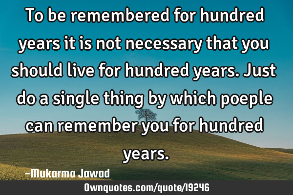 To be remembered for hundred years it is not necessary that you should live for hundred years. Just