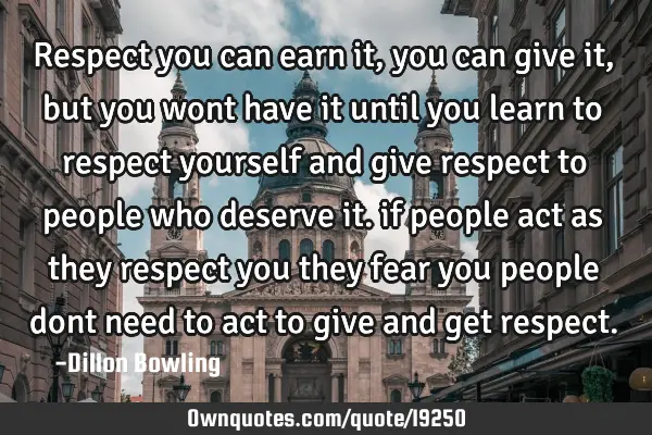 Respect you can earn it, you can give it, but you wont have it until you learn to respect yourself