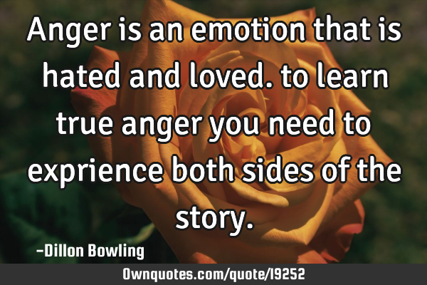 Anger is an emotion that is hated and loved. to learn true anger you need to exprience both sides