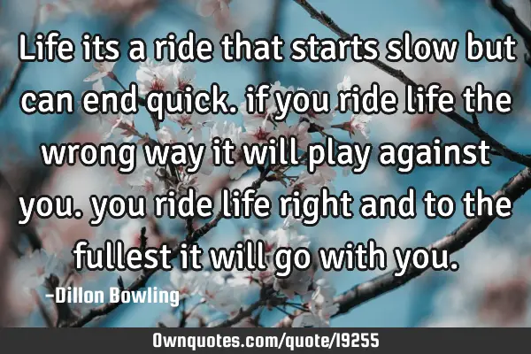 Life its a ride that starts slow but can end quick. if you ride life the wrong way it will play