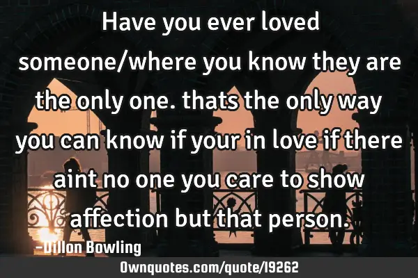 Have you ever loved someone/where you know they are the only one. thats the only way you can know