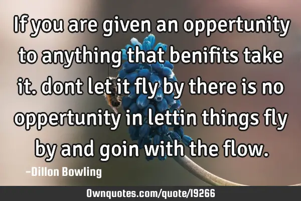 If you are given an oppertunity to anything that benifits take it. dont let it fly by there is no