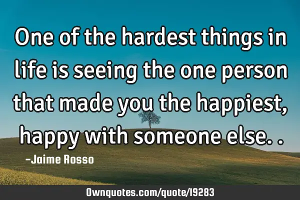 One of the hardest things in life is seeing the one person that made you the happiest , happy with