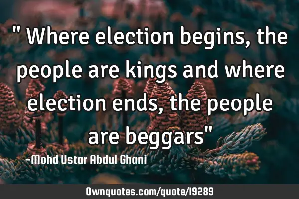 " Where election begins, the people are kings and where election ends, the people are beggars"