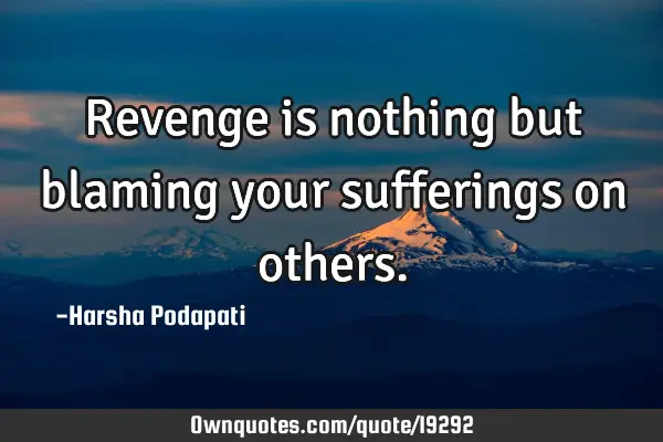 Revenge is nothing but blaming your sufferings on