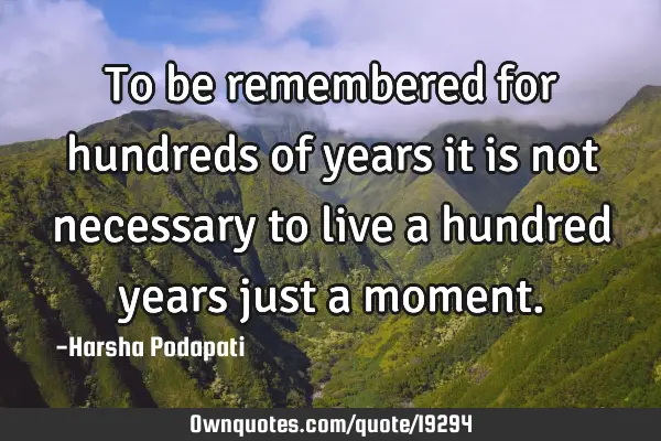 To be remembered for hundreds of years it is not necessary to live a hundred years just a