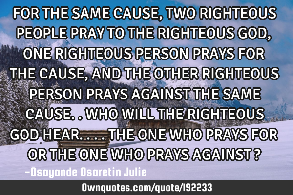 FOR THE SAME CAUSE , TWO RIGHTEOUS PEOPLE PRAY TO THE RIGHTEOUS GOD, ONE RIGHTEOUS PERSON PRAYS FOR