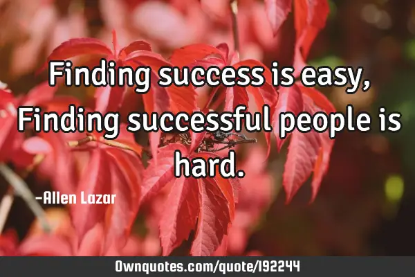 Finding success is easy,  Finding successful people is