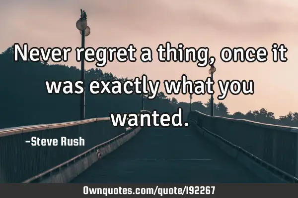 Never regret a thing, once it was exactly what you