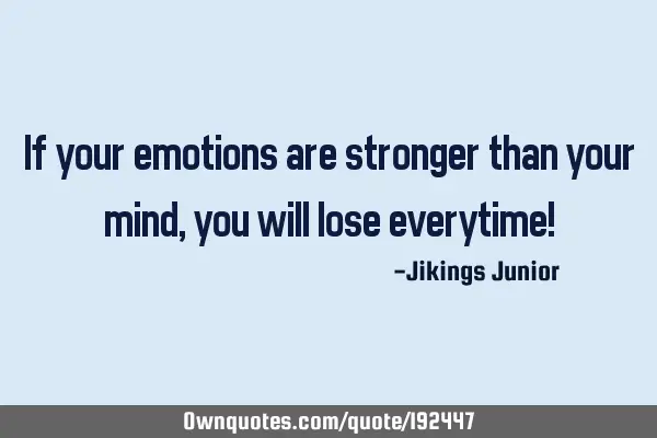 If your emotions are stronger than your mind,you will lose everytime!