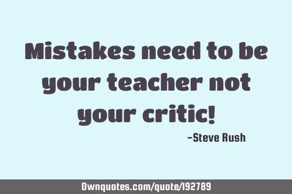 Mistakes need to be your teacher not your critic!
