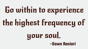 Go within to experience the highest frequency of your soul.