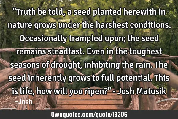 "Truth be told, a seed planted herewith in nature grows under the harshest conditions. Occasionally