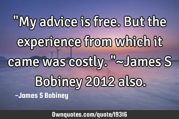 "My advice is free. But the experience from which it came was costly."~James S Bobiney 2012