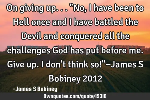 On giving up... "No, I have been to Hell once and I have battled the Devil and conquered all the