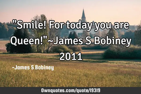 "Smile! For today you are Queen!"~James S Bobiney 2011