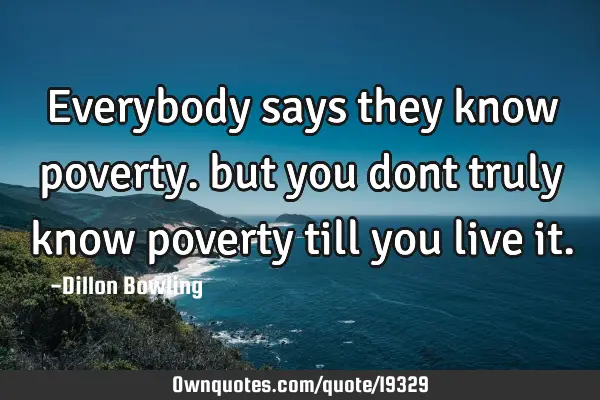 Everybody says they know poverty. but you dont truly know poverty till you live
