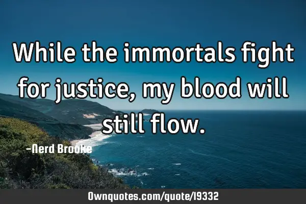 While the immortals fight for justice, my blood will still